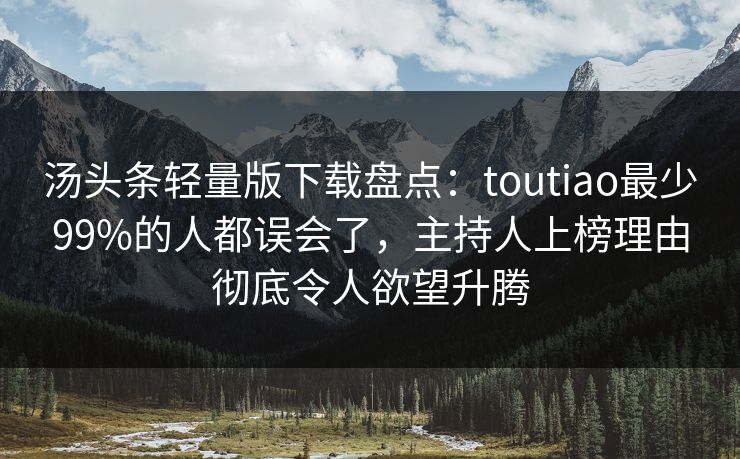 汤头条轻量版下载盘点：toutiao最少99%的人都误会了，主持人上榜理由彻底令人欲望升腾
