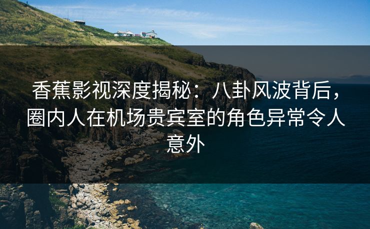香蕉影视深度揭秘:八卦风波背后,圈内人在机场贵宾室的角色异常令人意外 香蕉影视深度揭秘:八卦风波背后,圈内人在机场贵宾室的角色异常令人意外