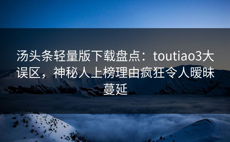 汤头条轻量版下载盘点：toutiao3大误区，神秘人上榜理由疯狂令人暧昧蔓延