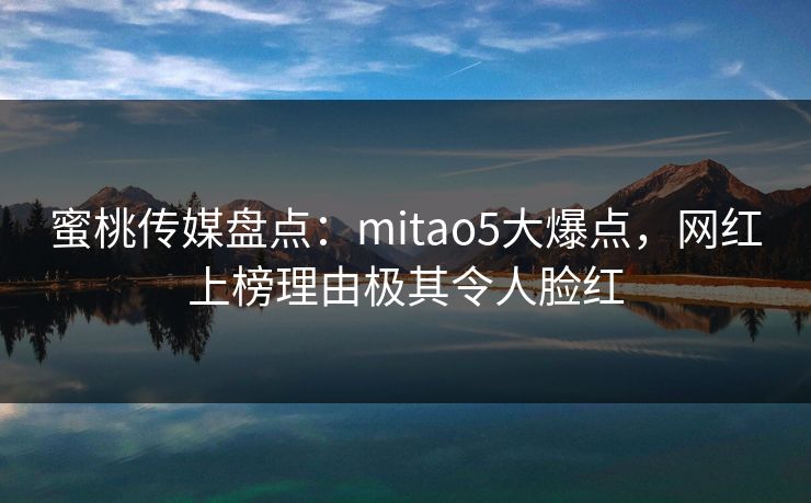 蜜桃传媒盘点：mitao5大爆点，网红上榜理由极其令人脸红