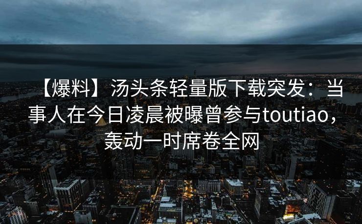 【爆料】汤头条轻量版下载突发:当事人在今日凌晨被曝曾参与toutiao,轰动一时席卷全网 【爆料】汤头条轻量版下载突发:当事人在今日凌晨被曝曾参与toutiao,轰动一时席卷全网