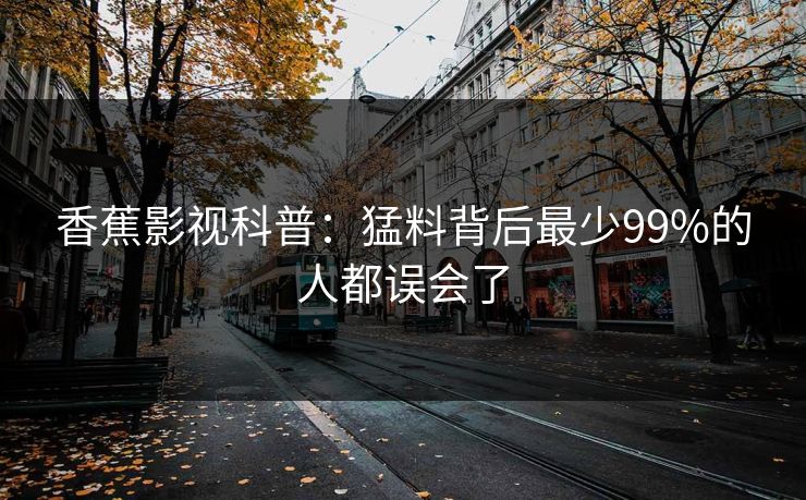香蕉影视科普：猛料背后最少99%的人都误会了