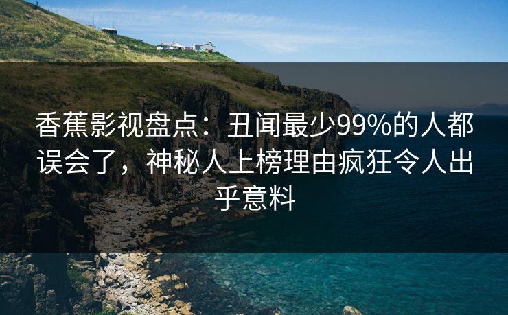 香蕉影视盘点：丑闻最少99%的人都误会了，神秘人上榜理由疯狂令人出乎意料