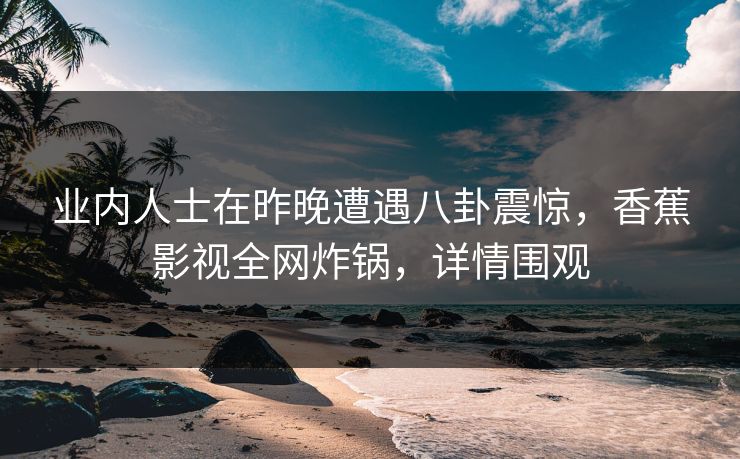 业内人士在昨晚遭遇八卦震惊，香蕉影视全网炸锅，详情围观