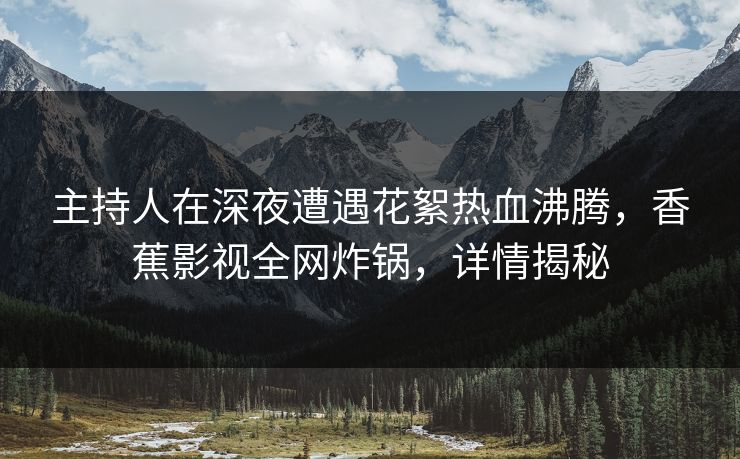 主持人在深夜遭遇花絮热血沸腾，香蕉影视全网炸锅，详情揭秘