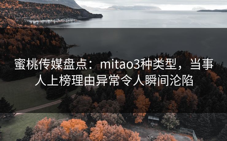 蜜桃传媒盘点:mitao3种类型,当事人上榜理由异常令人瞬间沦陷 蜜桃传媒盘点:mitao3种类型,当事人上榜理由异常令人瞬间沦陷