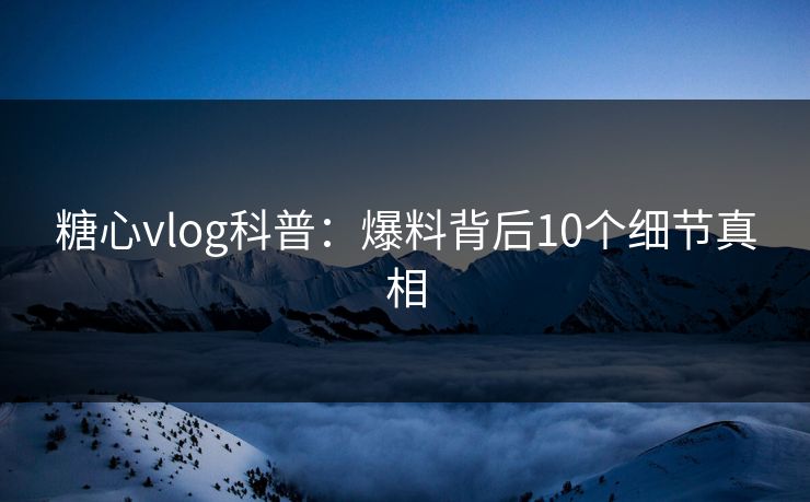 糖心vlog科普:爆料背后10个细节真相 糖心vlog科普:爆料背后10个细节真相