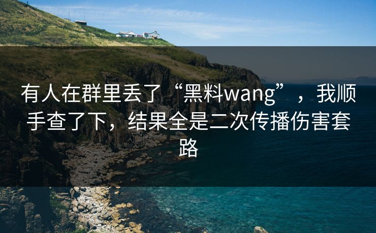 有人在群里丢了“黑料wang”,我顺手查了下,结果全是二次传播伤害套路 有人在群里丢了“黑料wang”,我顺手查了下,结果全是二次传播伤害套路
