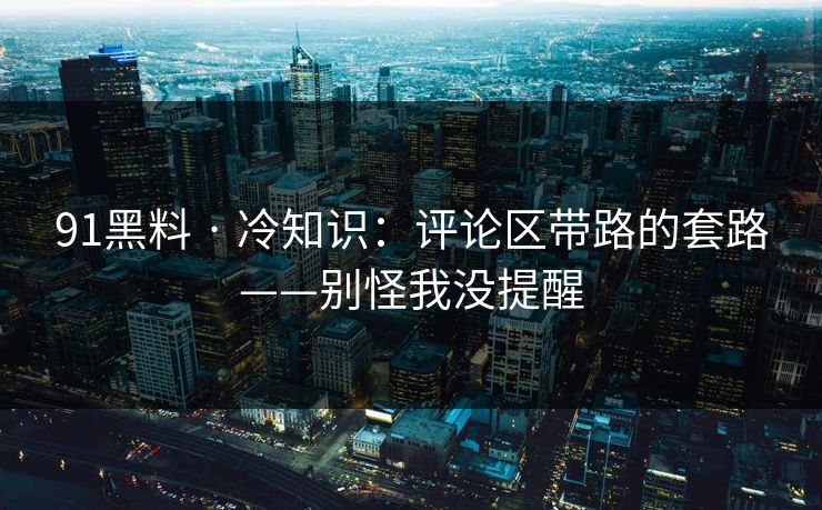 91黑料 · 冷知识:评论区带路的套路——别怪我没提醒 91黑料 · 冷知识:评论区带路的套路——别怪我没提醒