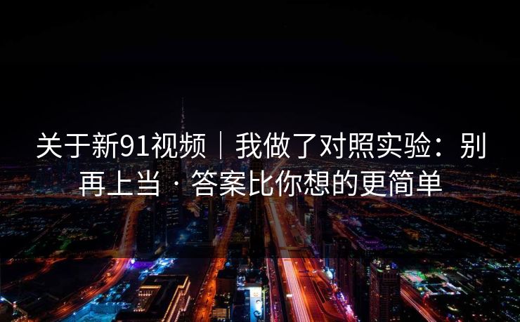 关于新91视频|我做了对照实验:别再上当 · 答案比你想的更简单 关于新91视频|我做了对照实验:别再上当 · 答案比你想的更简单