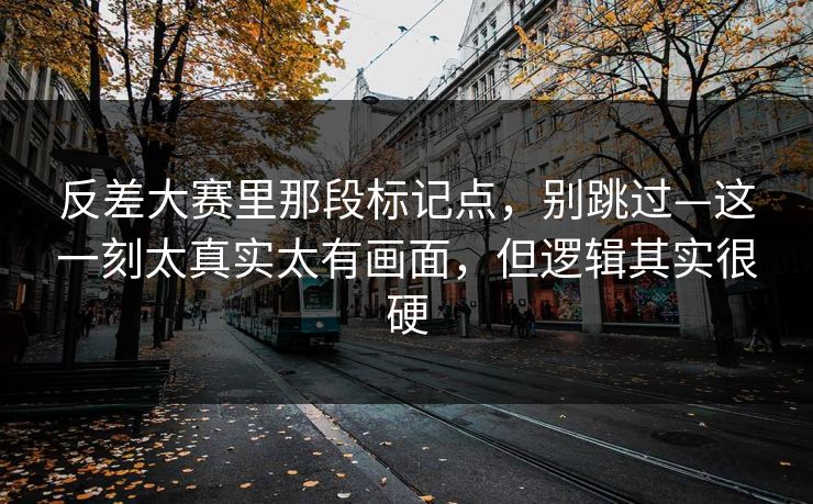 反差大赛里那段标记点，别跳过—这一刻太真实太有画面，但逻辑其实很硬
