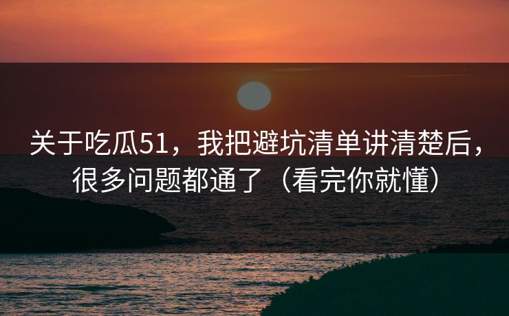 关于吃瓜51,我把避坑清单讲清楚后,很多问题都通了(看完你就懂) 关于吃瓜51,我把避坑清单讲清楚后,很多问题都通了(看完你就懂)