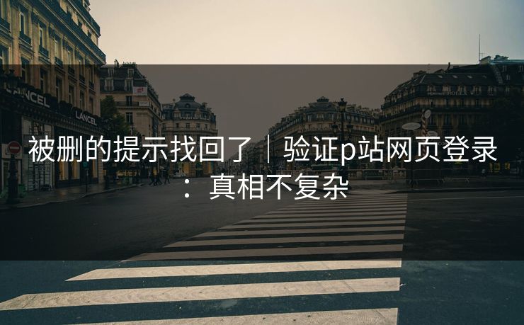 被删的提示找回了｜验证p站网页登录：真相不复杂