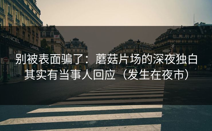 别被表面骗了:蘑菇片场的深夜独白其实有当事人回应(发生在夜市) 别被表面骗了:蘑菇片场的深夜独白其实有当事人回应(发生在夜市)