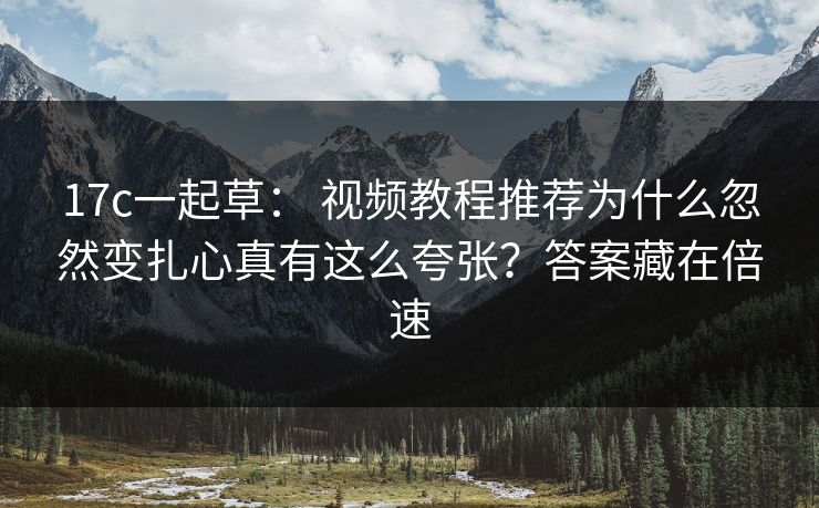 17c一起草： 视频教程推荐为什么忽然变扎心真有这么夸张？答案藏在倍速