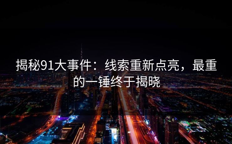 揭秘91大事件:线索重新点亮,最重的一锤终于揭晓 揭秘91大事件:线索重新点亮,最重的一锤终于揭晓